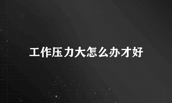 工作压力大怎么办才好