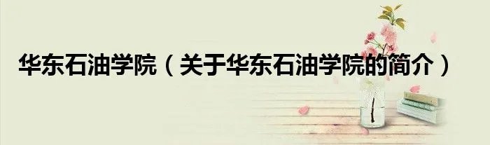 华东石油学院（关于华东石油学院的简介）