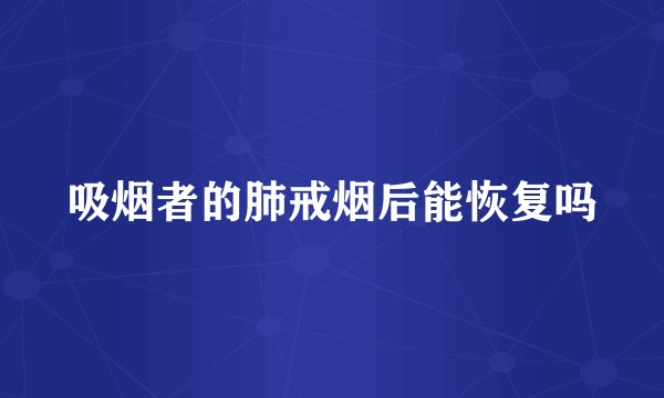 吸烟者的肺戒烟后能恢复吗