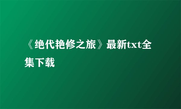 《绝代艳修之旅》最新txt全集下载