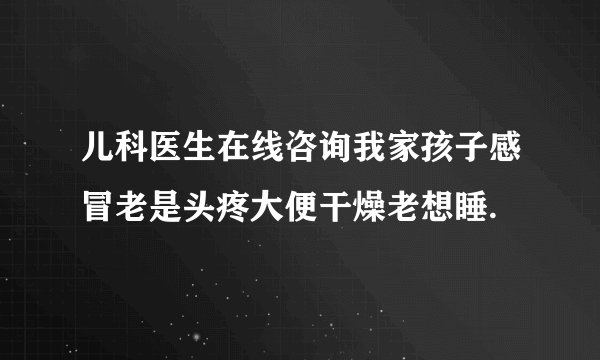 儿科医生在线咨询我家孩子感冒老是头疼大便干燥老想睡.