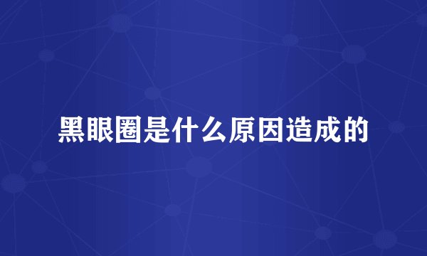 黑眼圈是什么原因造成的