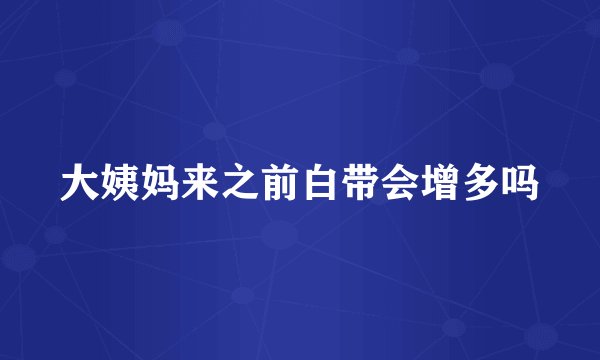 大姨妈来之前白带会增多吗