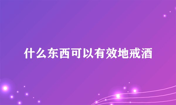 什么东西可以有效地戒酒