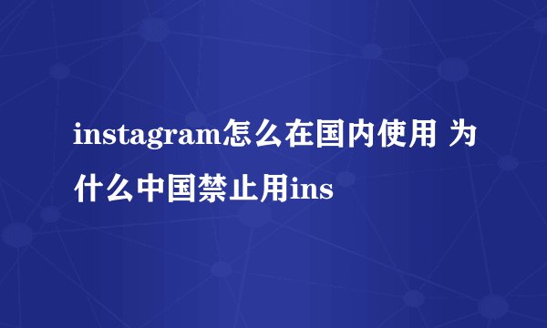 instagram怎么在国内使用 为什么中国禁止用ins