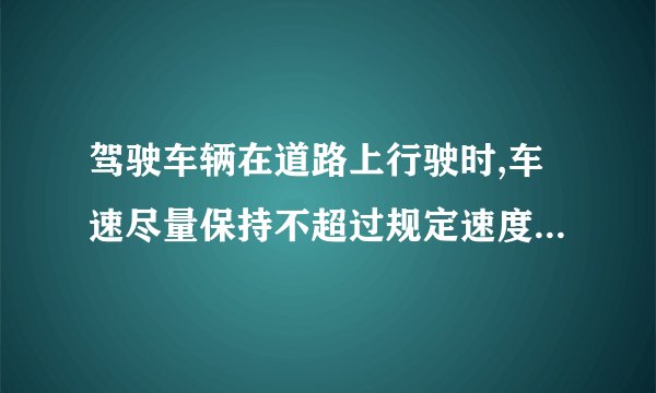 驾驶车辆在道路上行驶时,车速尽量保持不超过规定速度的百分之多少?