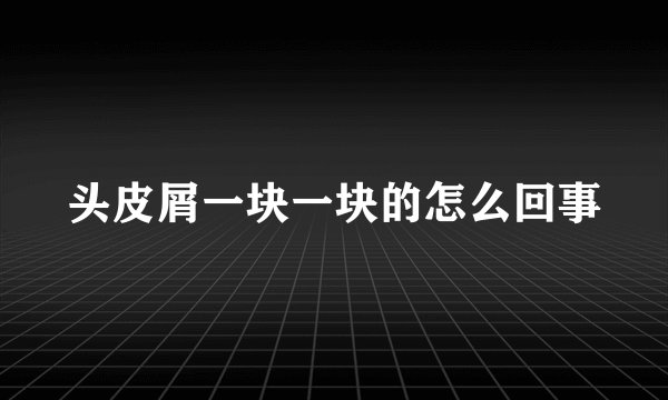 头皮屑一块一块的怎么回事