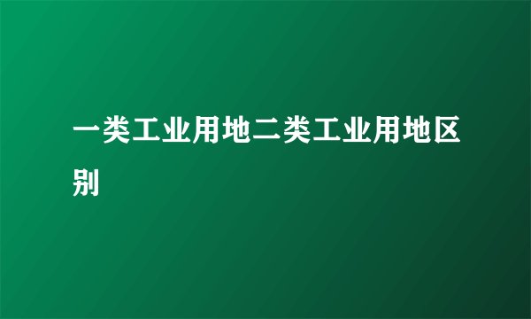 一类工业用地二类工业用地区别