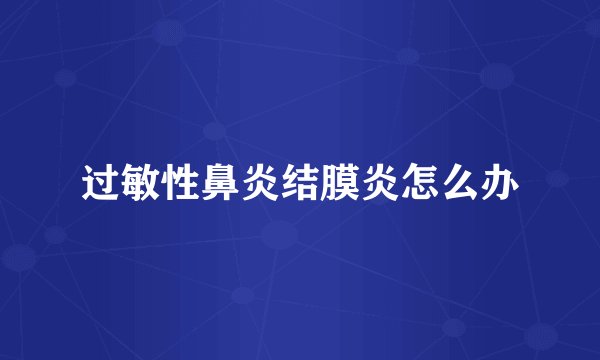 过敏性鼻炎结膜炎怎么办