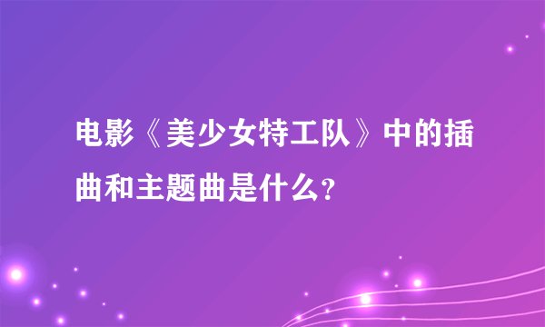 电影《美少女特工队》中的插曲和主题曲是什么？