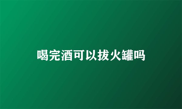 喝完酒可以拔火罐吗