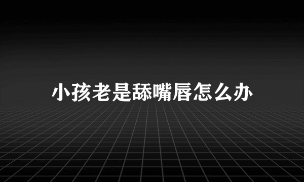 小孩老是舔嘴唇怎么办