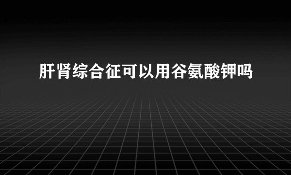 肝肾综合征可以用谷氨酸钾吗