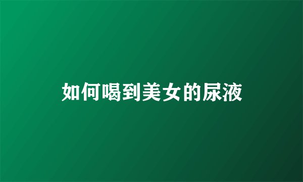如何喝到美女的尿液