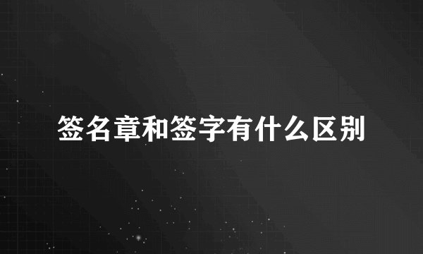 签名章和签字有什么区别