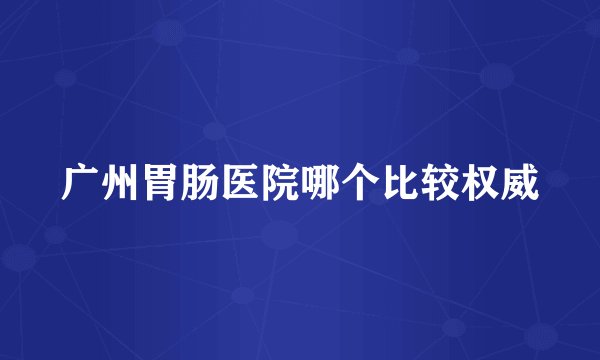广州胃肠医院哪个比较权威