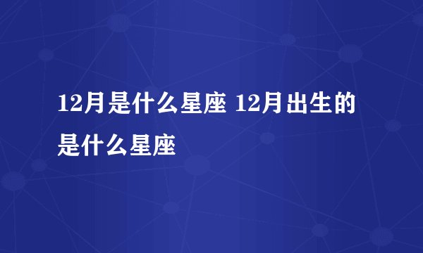 12月是什么星座 12月出生的是什么星座