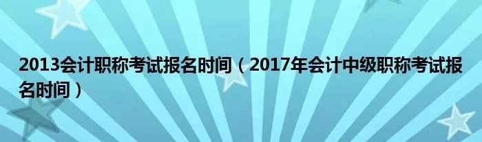2013会计职称考试报名时间（2017年会计中级职称考试报名时间）