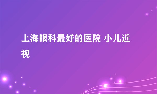 上海眼科最好的医院 小儿近视
