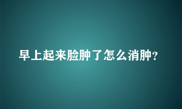 早上起来脸肿了怎么消肿？