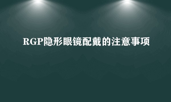 RGP隐形眼镜配戴的注意事项