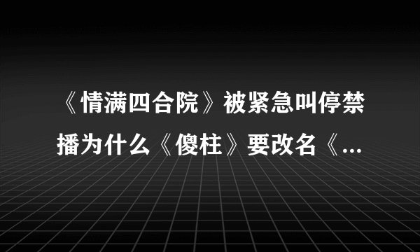 《情满四合院》被紧急叫停禁播为什么《傻柱》要改名《情满四合院》