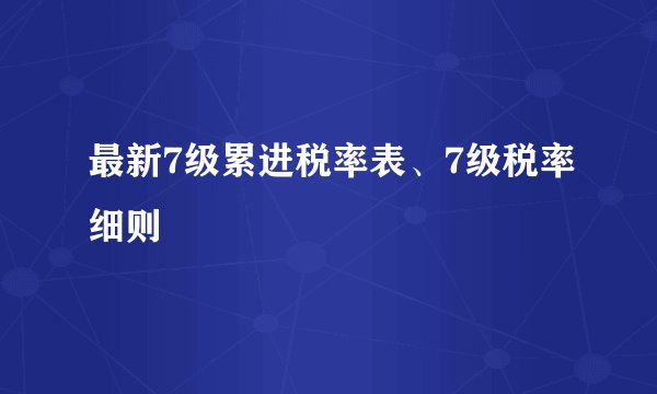 最新7级累进税率表、7级税率细则