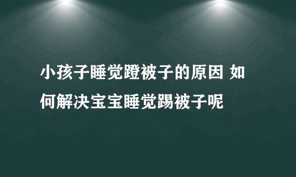 小孩子睡觉蹬被子的原因 如何解决宝宝睡觉踢被子呢