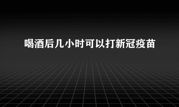 喝酒后几小时可以打新冠疫苗