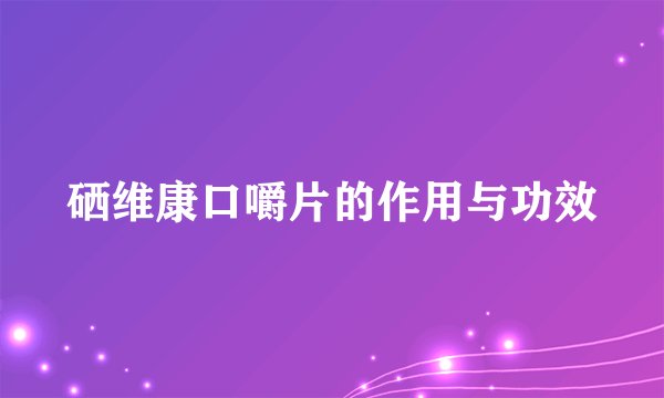 硒维康口嚼片的作用与功效