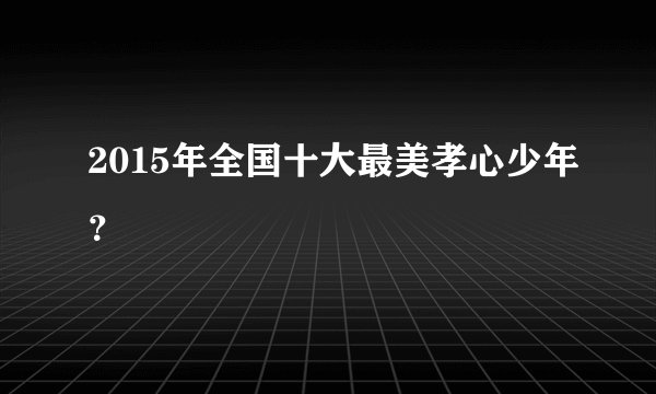 2015年全国十大最美孝心少年？