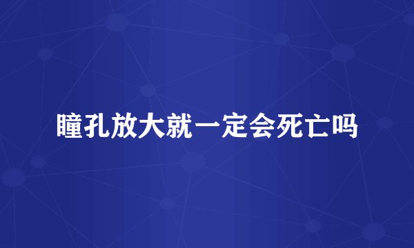 瞳孔放大就一定会死亡吗