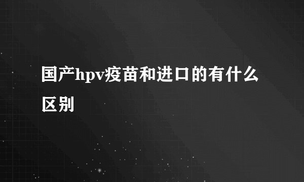 国产hpv疫苗和进口的有什么区别