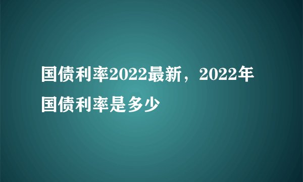 国债利率2022最新，2022年国债利率是多少