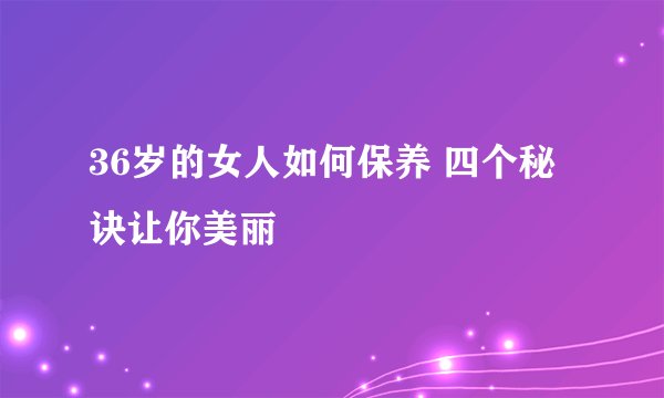 36岁的女人如何保养 四个秘诀让你美丽