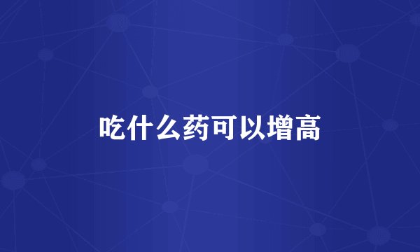 吃什么药可以增高