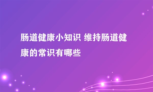 肠道健康小知识 维持肠道健康的常识有哪些