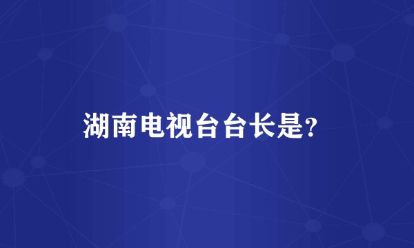 湖南电视台台长是？