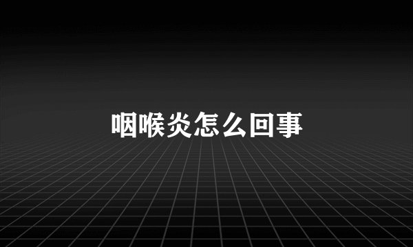 咽喉炎怎么回事