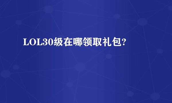 LOL30级在哪领取礼包?