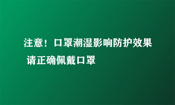 注意！口罩潮湿影响防护效果 请正确佩戴口罩