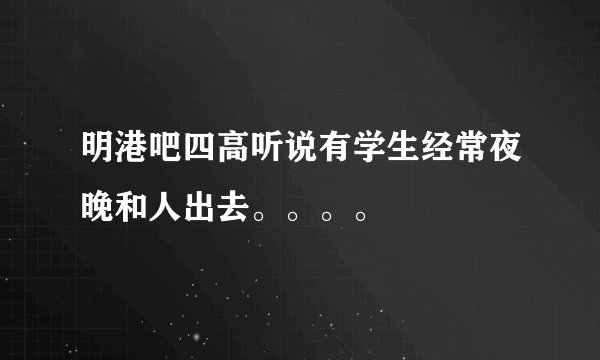 明港吧四高听说有学生经常夜晚和人出去。。。。