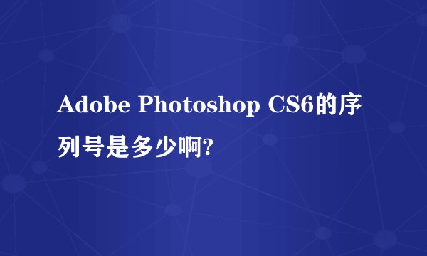 Adobe Photoshop CS6的序列号是多少啊?