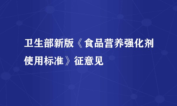 卫生部新版《食品营养强化剂使用标准》征意见
