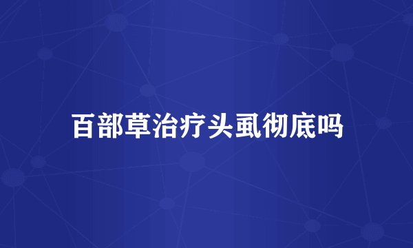 百部草治疗头虱彻底吗