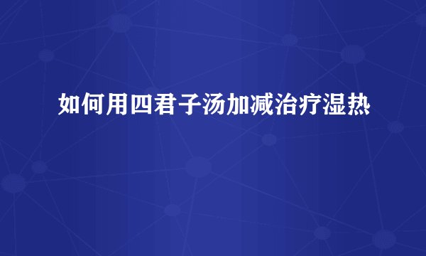 如何用四君子汤加减治疗湿热