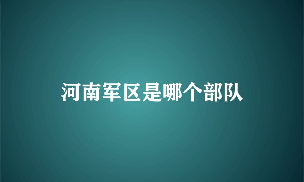 河南军区是哪个部队