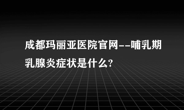 成都玛丽亚医院官网--哺乳期乳腺炎症状是什么?