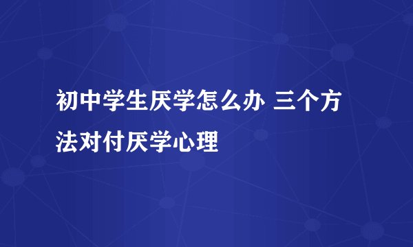 初中学生厌学怎么办 三个方法对付厌学心理