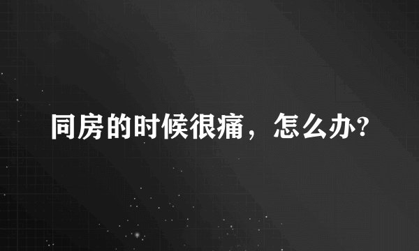 同房的时候很痛,怎么办?